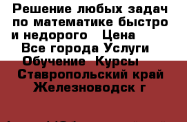 Решение любых задач по математике быстро и недорого › Цена ­ 30 - Все города Услуги » Обучение. Курсы   . Ставропольский край,Железноводск г.